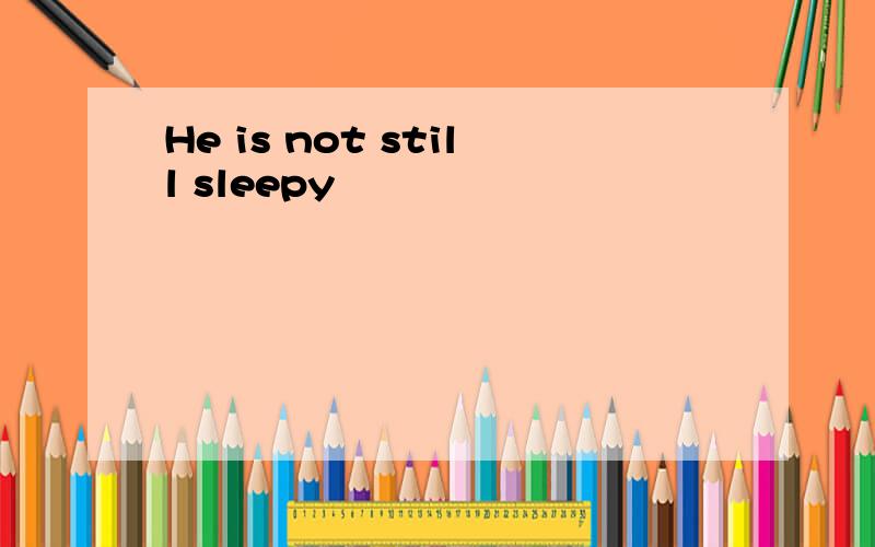 He is not still sleepy