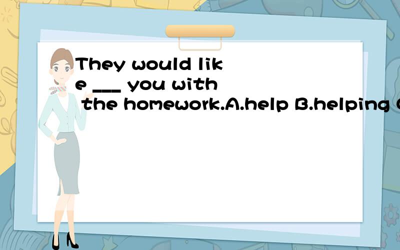They would like ___ you with the homework.A.help B.helping C