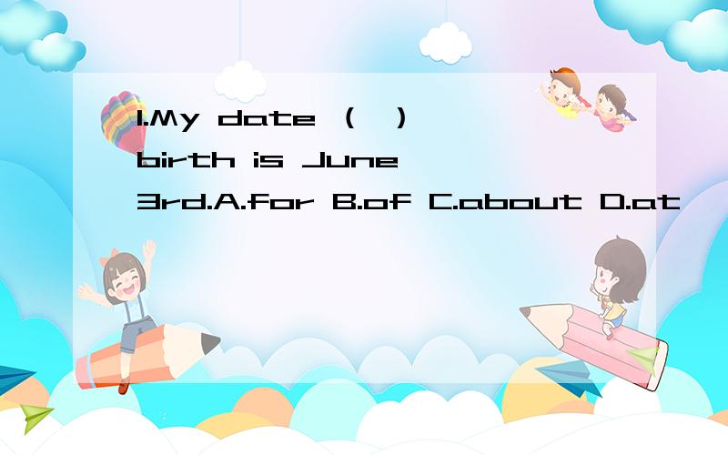 1.My date （ ） birth is June 3rd.A.for B.of C.about D.at