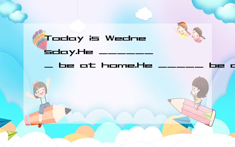 Today is Wednesday.He _______ be at home.He _____ be at scho