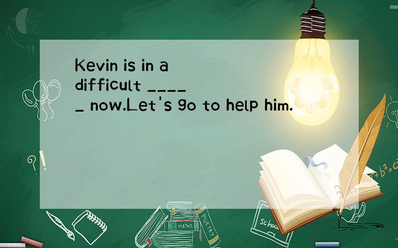 Kevin is in a difficult _____ now.Let's go to help him.