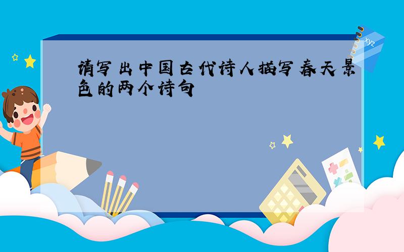 请写出中国古代诗人描写春天景色的两个诗句