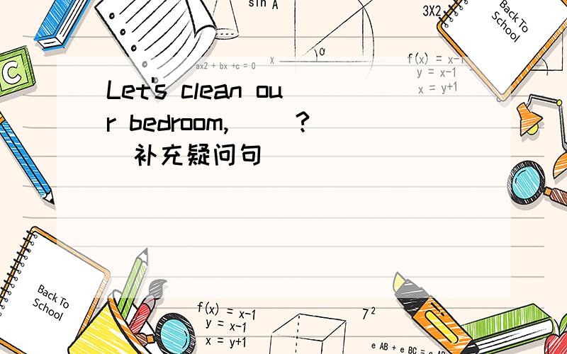 Let's clean our bedroom,＿ ＿?（补充疑问句）