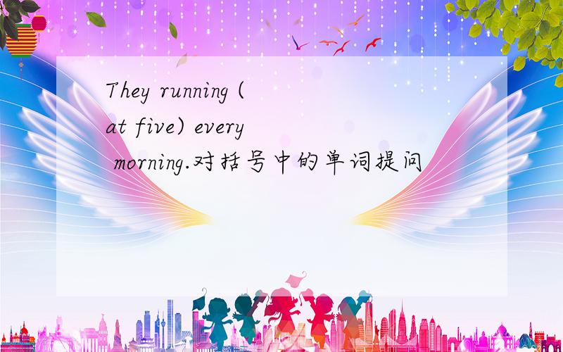 They running (at five) every morning.对括号中的单词提问