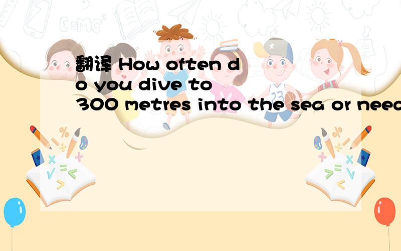 翻译 How often do you dive to 300 metres into the sea or need