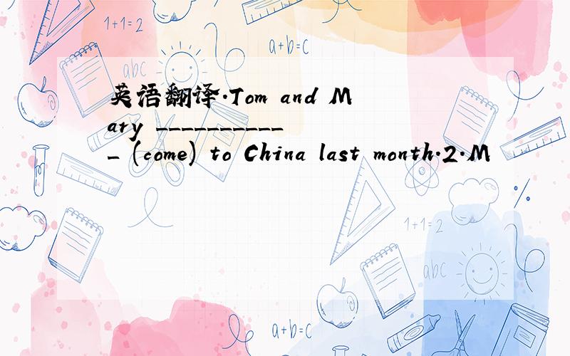 英语翻译.Tom and Mary ___________ (come) to China last month.2.M
