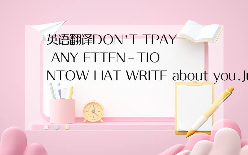 英语翻译DON'T TPAY ANY ETTEN-TIONTOW HAT WRITE about you.Just me
