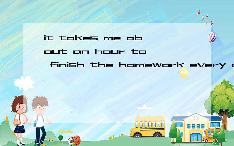 it takes me about an hour to finish the homework every day