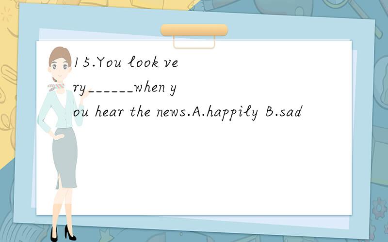 15.You look very______when you hear the news.A.happily B.sad