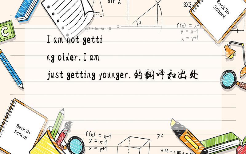 I am not getting older,I am just getting younger.的翻译和出处