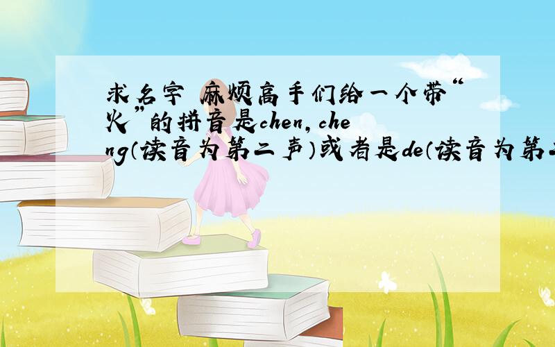 求名字 麻烦高手们给一个带“火”的拼音是chen,cheng（读音为第二声）或者是de（读音为第二声）的字.