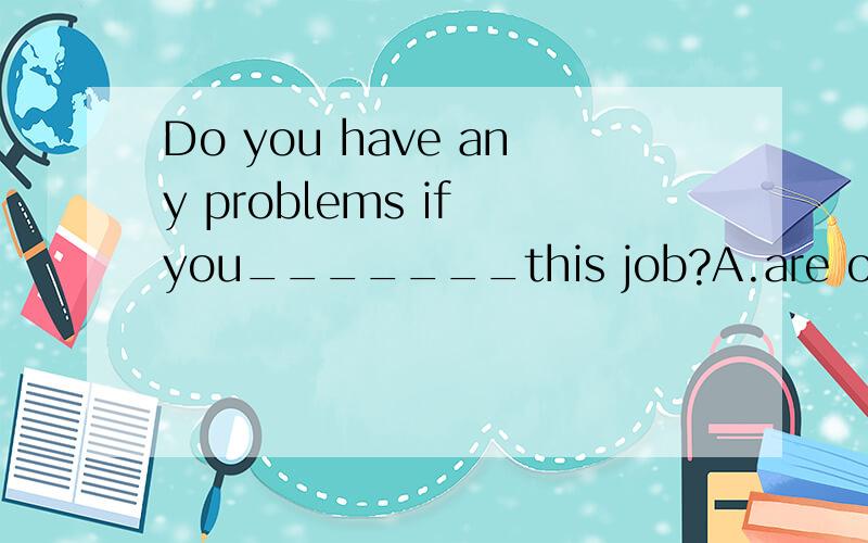 Do you have any problems if you_______this job?A.are offered