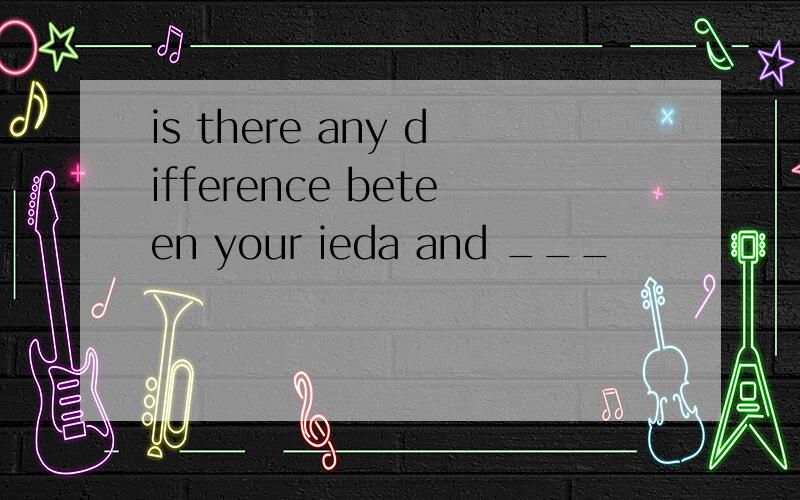 is there any difference beteen your ieda and ___