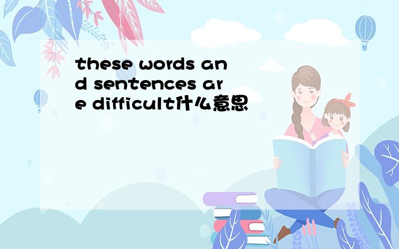 these words and sentences are difficult什么意思