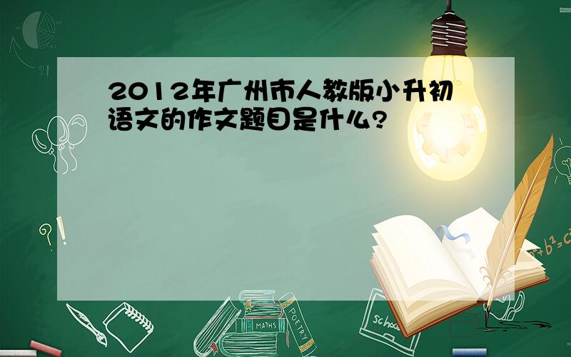 2012年广州市人教版小升初语文的作文题目是什么?