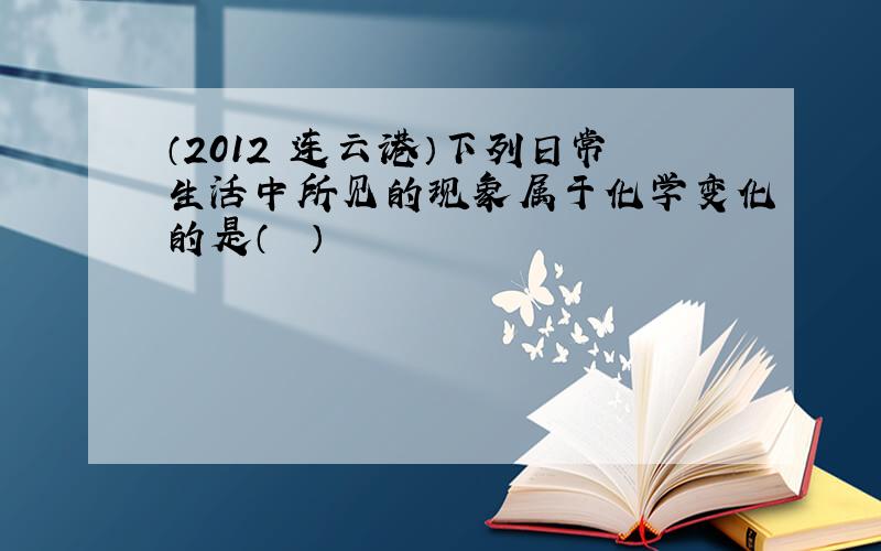 （2012•连云港）下列日常生活中所见的现象属于化学变化的是（　　）