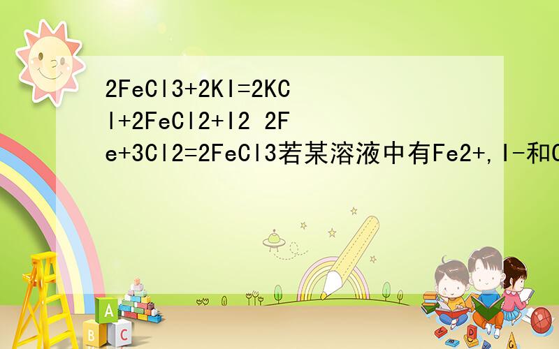2FeCl3+2KI=2KCl+2FeCl2+I2 2Fe+3Cl2=2FeCl3若某溶液中有Fe2+,I-和Cl-共存