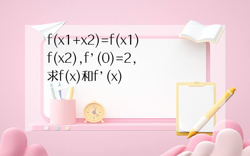 f(x1+x2)=f(x1)f(x2),f’(0)=2,求f(x)和f’(x)