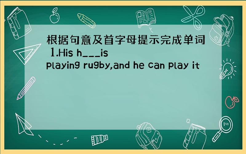 根据句意及首字母提示完成单词 1.His h___is playing rugby,and he can play it