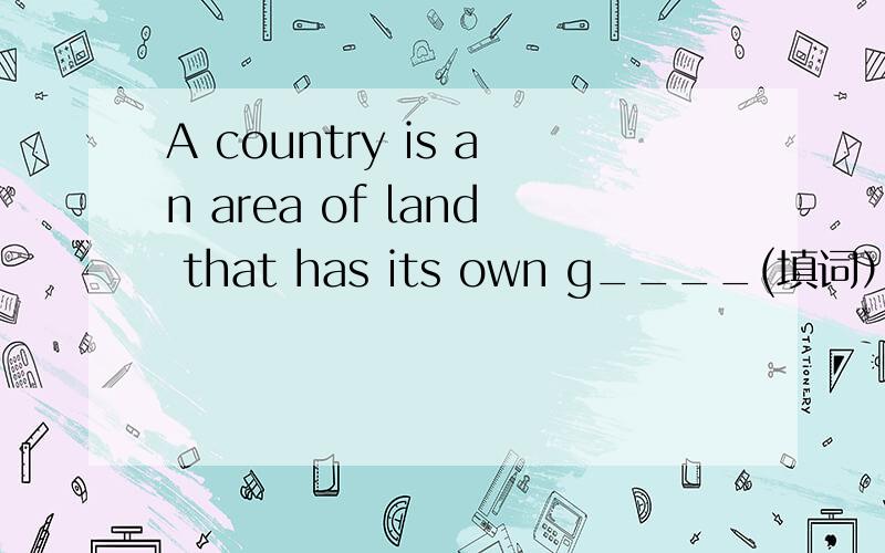 A country is an area of land that has its own g____(填词）