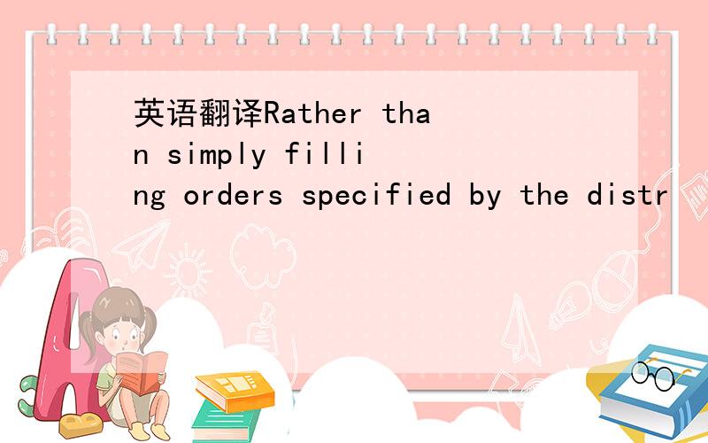英语翻译Rather than simply filling orders specified by the distr