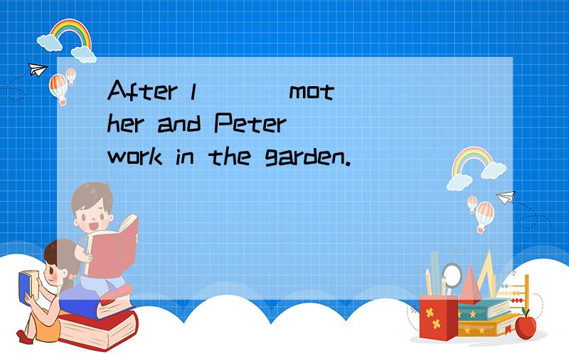 After l___ mother and Peter work in the garden.