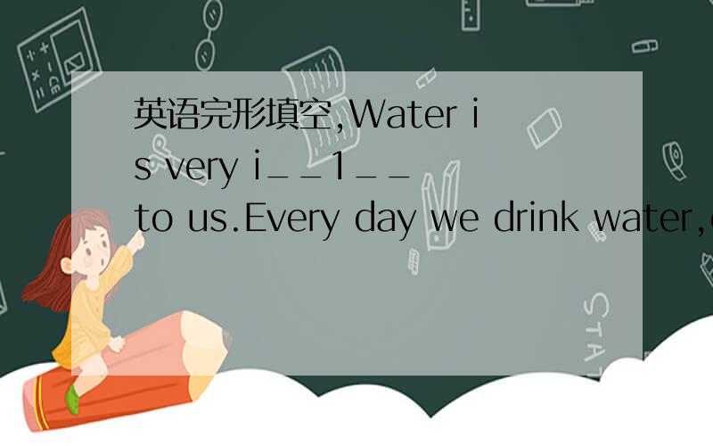 英语完形填空,Water is very i__1__ to us.Every day we drink water,c