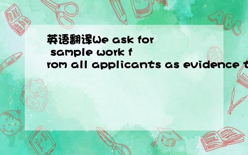 英语翻译We ask for sample work from all applicants as evidence t