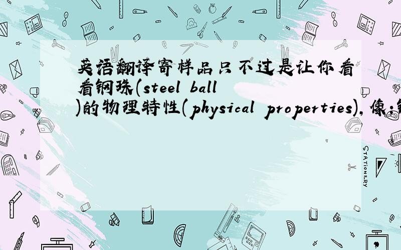 英语翻译寄样品只不过是让你看看钢珠(steel ball)的物理特性(physical properties),像:钢珠