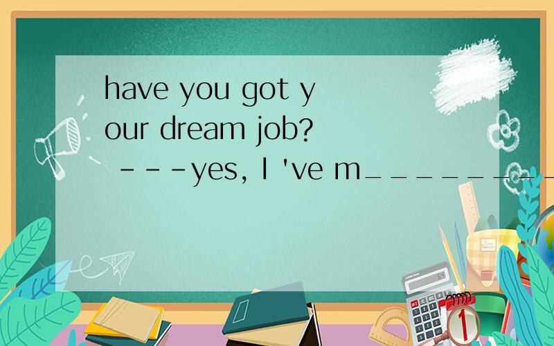 have you got your dream job? ---yes, I 've m________it.