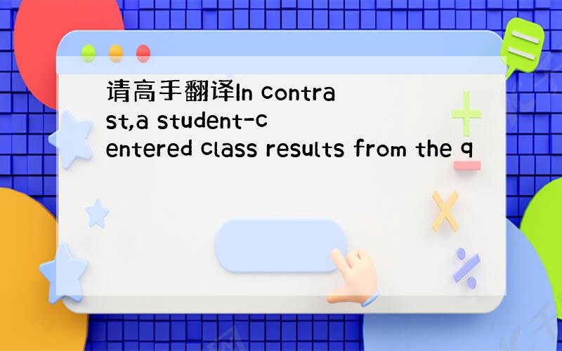 请高手翻译In contrast,a student-centered class results from the q