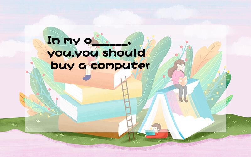 In my o______,you,you should buy a computer