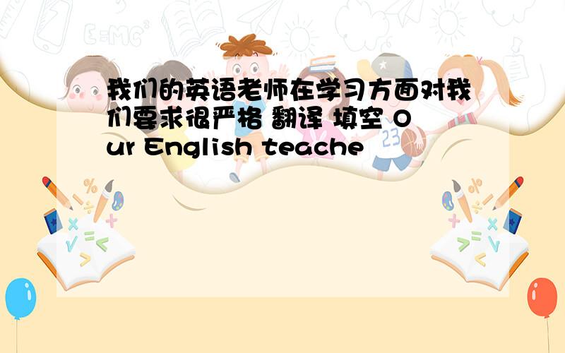 我们的英语老师在学习方面对我们要求很严格 翻译 填空 Our English teache