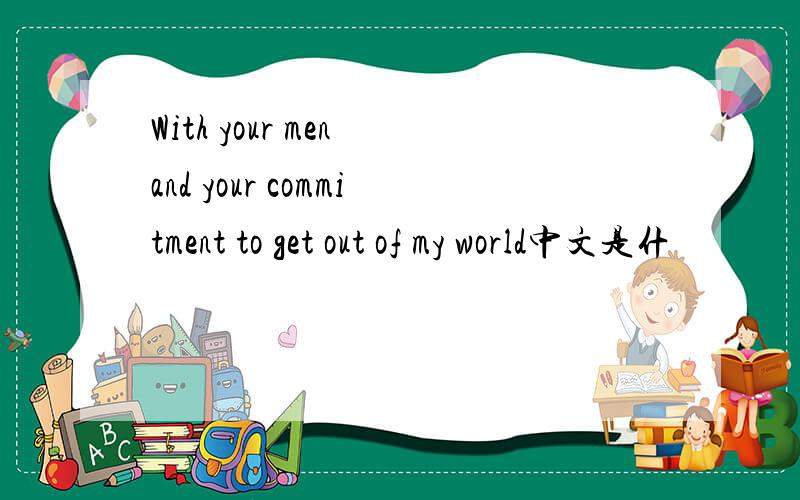 With your men and your commitment to get out of my world中文是什