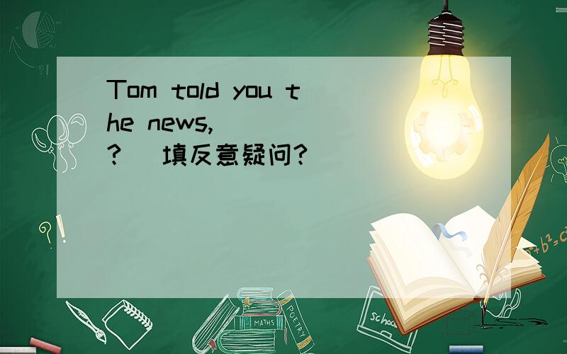 Tom told you the news,______?（ 填反意疑问?