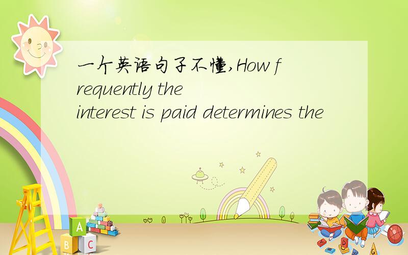 一个英语句子不懂,How frequently the interest is paid determines the