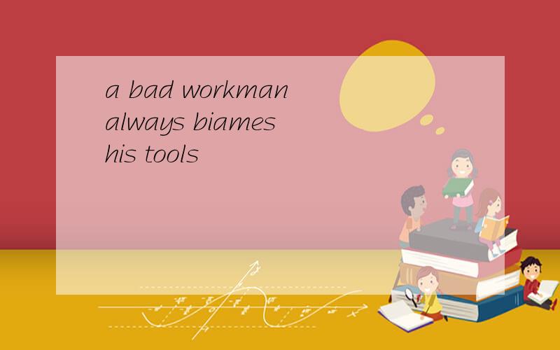 a bad workman always biames his tools