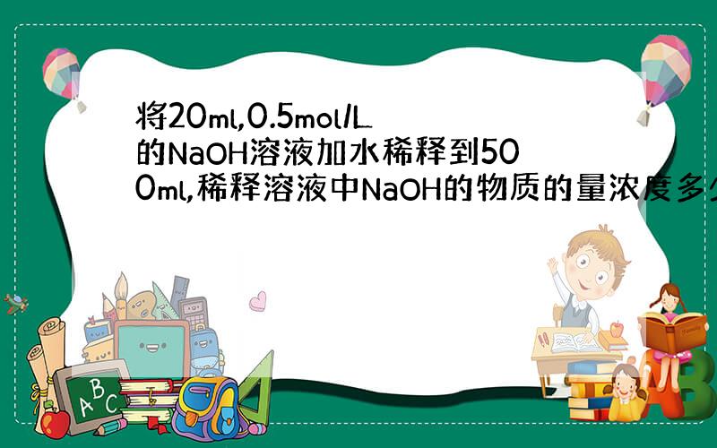 将20ml,0.5mol/L的NaOH溶液加水稀释到500ml,稀释溶液中NaOH的物质的量浓度多少?