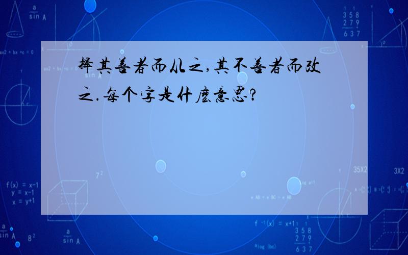 择其善者而从之,其不善者而改之.每个字是什麽意思?