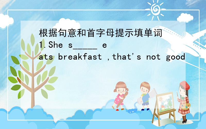 根据句意和首字母提示填单词 1.She s_____ eats breakfast ,that's not good