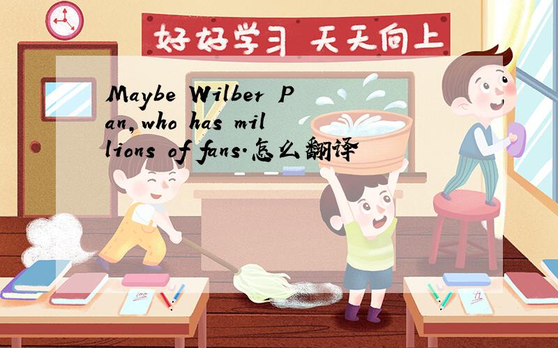 Maybe Wilber Pan,who has millions of fans.怎么翻译