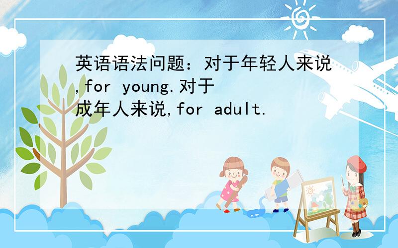英语语法问题：对于年轻人来说,for young.对于 成年人来说,for adult.