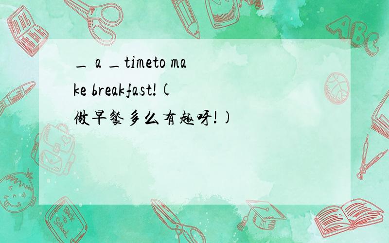 _ a _timeto make breakfast!(做早餐多么有趣呀!)