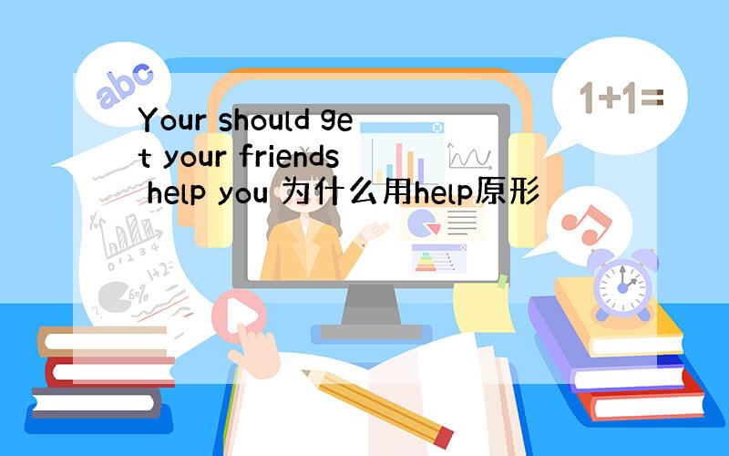 Your should get your friends help you 为什么用help原形