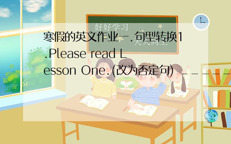 寒假的英文作业一.句型转换1.Please read Lesson One.(改为否定句) _____ _____ Le