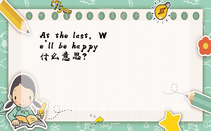 At the last, We'll be happy 什么意思?