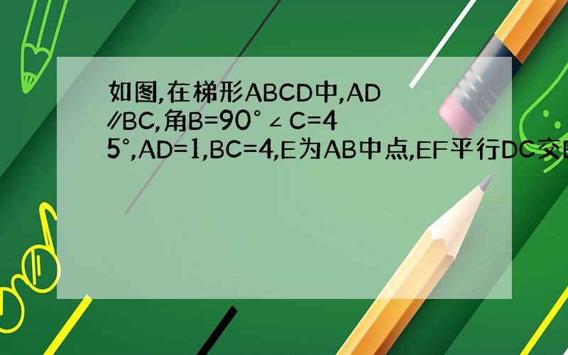 如图,在梯形ABCD中,AD∥BC,角B=90°∠C=45°,AD=1,BC=4,E为AB中点,EF平行DC交BC于点