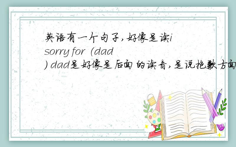 英语有一个句子,好像是读i sorry for （dad） dad是好像是后面的读音,是说抱歉方面的句子,我忘记后面那个