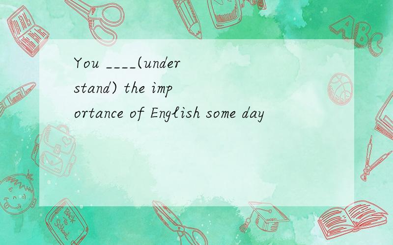 You ____(understand) the importance of English some day