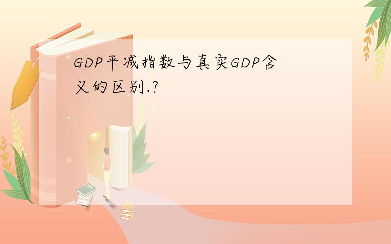 GDP平减指数与真实GDP含义的区别.?